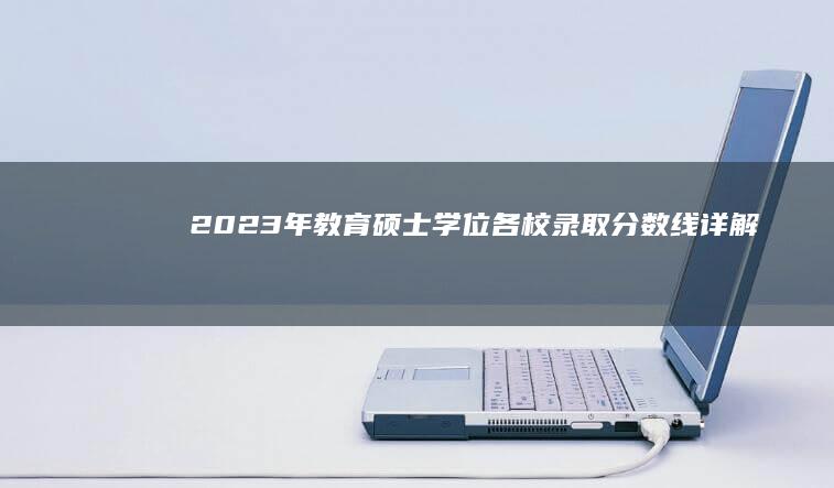 2023年教育硕士学位各校录取分数线详解